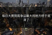 每日大赛到底争议最大的地方终于说清了