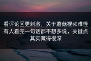 看评论区更刺激，关于蘑菇视频难怪有人看完一句话都不想多说，关键点其实藏得很深