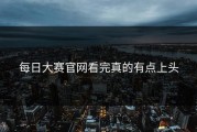 每日大赛官网看完真的有点上头