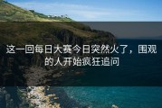 这一回每日大赛今日突然火了，围观的人开始疯狂追问