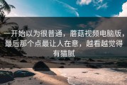 一开始以为很普通，蘑菇视频电脑版，最后那个点最让人在意，越看越觉得有猫腻