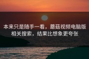 本来只是随手一看，蘑菇视频电脑版相关搜索，结果比想象更夸张
