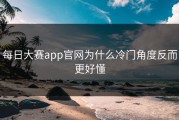 每日大赛app官网为什么冷门角度反而更好懂