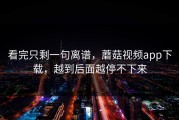 看完只剩一句离谱，蘑菇视频app下载，越到后面越停不下来