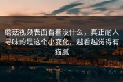 蘑菇视频表面看着没什么，真正耐人寻味的是这个小变化，越看越觉得有猫腻