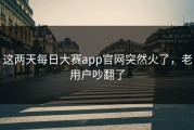 这两天每日大赛app官网突然火了，老用户吵翻了