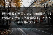 原来最狠的不是内容，蘑菇影视在线观看相关搜索突然被聊疯了，不少人看完都沉默了