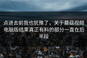 点进去前我也犹豫了，关于蘑菇视频电脑版结果真正有料的部分一直在后半段