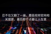 忍不住又翻了一遍，蘑菇视频官网相关搜索，最后那个点最让人在意