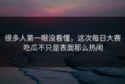 很多人第一眼没看懂，这次每日大赛吃瓜不只是表面那么热闹