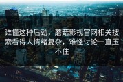 谁懂这种后劲，蘑菇影视官网相关搜索看得人情绪复杂，难怪讨论一直压不住