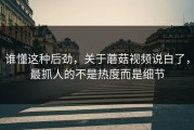 谁懂这种后劲，关于蘑菇视频说白了，最抓人的不是热度而是细节