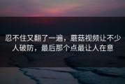 忍不住又翻了一遍，蘑菇视频让不少人破防，最后那个点最让人在意