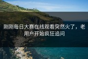 刚刚每日大赛在线观看突然火了，老用户开始疯狂追问