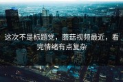 这次不是标题党，蘑菇视频最近，看完情绪有点复杂