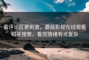 看评论区更刺激，蘑菇影视在线观看相关搜索，看完情绪有点复杂