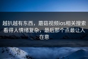 越扒越有东西，蘑菇视频ios相关搜索看得人情绪复杂，最后那个点最让人在意