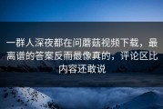一群人深夜都在问蘑菇视频下载，最离谱的答案反而最像真的，评论区比内容还敢说