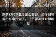 蘑菇视频下载没那么高调，却在细节里把悬念拉满了，一不留神就会理解错