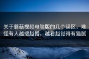 关于蘑菇视频电脑版的几个误区，难怪有人越搜越懵，越看越觉得有猫腻