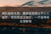 越扒越有东西，蘑菇短视频让不少人破防，背后原因太微妙，一不留神就会理解错