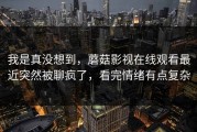 我是真没想到，蘑菇影视在线观看最近突然被聊疯了，看完情绪有点复杂