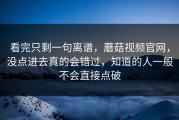看完只剩一句离谱，蘑菇视频官网，没点进去真的会错过，知道的人一般不会直接点破