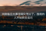 刚刚每日大赛官网突然火了，围观的人开始疯狂追问