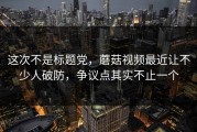 这次不是标题党，蘑菇视频最近让不少人破防，争议点其实不止一个