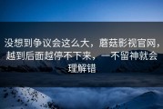 没想到争议会这么大，蘑菇影视官网，越到后面越停不下来，一不留神就会理解错