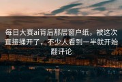 每日大赛ai背后那层窗户纸，被这次直接捅开了，不少人看到一半就开始翻评论