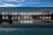 很多人忽略了蘑菇视频官网背后的节奏感，这才是问题所在，一不留神就会理解错