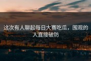 这次有人聊起每日大赛吃瓜，围观的人直接破防