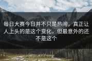 每日大赛今日并不只是热闹，真正让人上头的是这个变化，但最意外的还不是这个