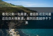 看完只剩一句离谱，蘑菇影视官网最近后劲大得离谱，越到后面越停不下来