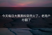 今天每日大赛黑料突然火了，老用户吵翻了