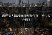 最近有人聊起每日大赛今日，不少人吵翻了