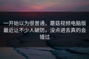 一开始以为很普通，蘑菇视频电脑版最近让不少人破防，没点进去真的会错过