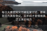 每日大赛官网突然被反复讨论，原来是因为真假争议，后半段才是情绪真正上来的地方
