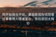 刚开始我也不信，蘑菇影视在线观看这事看得人情绪复杂，背后原因太微妙