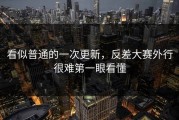 看似普通的一次更新，反差大赛外行很难第一眼看懂