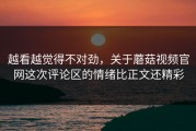 越看越觉得不对劲，关于蘑菇视频官网这次评论区的情绪比正文还精彩