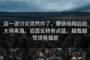这一波讨论突然炸了，蘑菇视频后劲大得离谱，后面反转有点猛，越看越觉得有猫腻