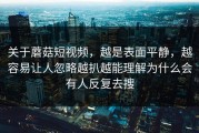 关于蘑菇短视频，越是表面平静，越容易让人忽略越扒越能理解为什么会有人反复去搜