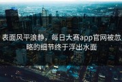 表面风平浪静，每日大赛app官网被忽略的细节终于浮出水面