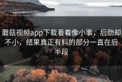 蘑菇视频app下载看着像小事，后劲却不小，结果真正有料的部分一直在后半段