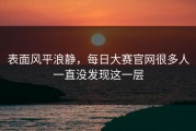 表面风平浪静，每日大赛官网很多人一直没发现这一层