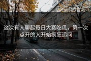 这次有人聊起每日大赛吃瓜，第一次点开的人开始疯狂追问
