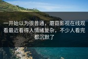 一开始以为很普通，蘑菇影视在线观看最近看得人情绪复杂，不少人看完都沉默了