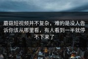 蘑菇短视频并不复杂，难的是没人告诉你该从哪里看，有人看到一半就停不下来了